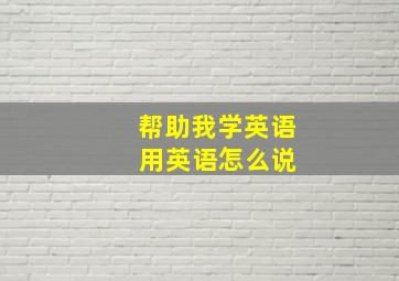 帮助我学英语 用英语怎么说